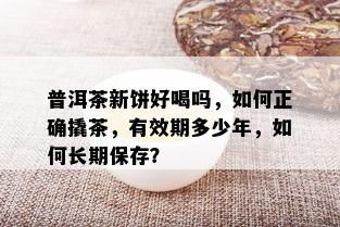 普洱茶新饼好喝吗，如何正确撬茶，有效期多少年，如何长期保存？