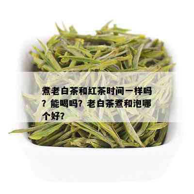 煮老白茶和红茶时间一样吗？能喝吗？老白茶煮和泡哪个好？