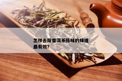 怎样去除普洱茶陈味的味道最有效？