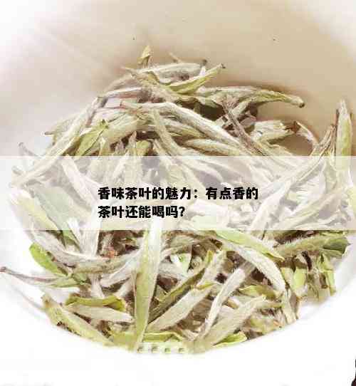 香味茶叶的魅力：有点香的茶叶还能喝吗？