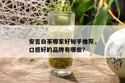 安吉白茶哪家好知乎推荐，口感好的品牌有哪些？