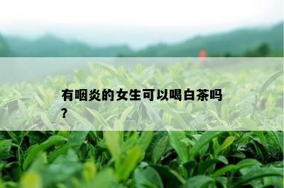 有咽炎的女生可以喝白茶吗？