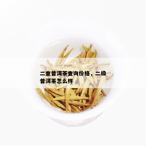 二查普洱茶查询价格，二级普洱茶怎么样