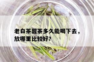 老白茶醒茶多久能喝下去，放哪里比较好？