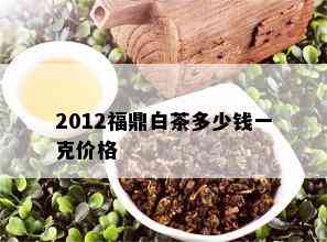 2012福鼎白茶多少钱一克价格