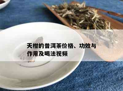 天柑的普洱茶价格、功效与作用及喝法视频