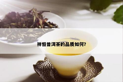 祥恒普洱茶的品质如何？