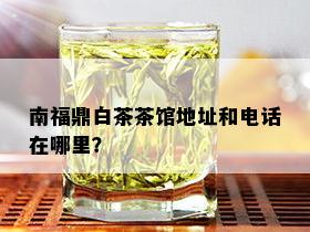 南福鼎白茶茶馆地址和电话在哪里？