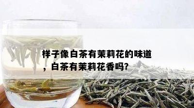 样子像白茶有茉莉花的味道，白茶有茉莉花香吗？