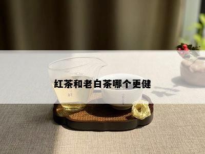 红茶和老白茶哪个更健