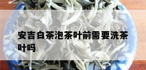 安吉白茶泡茶叶前需要洗茶叶吗