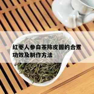 红枣人参白茶陈皮圆的合煮功效及制作方法