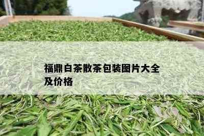 福鼎白茶散茶包装图片大全及价格