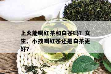 上火能喝红茶和白茶吗？女生、小孩喝红茶还是白茶更好？