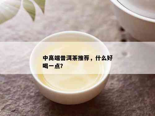 中高端普洱茶推荐，什么好喝一点？