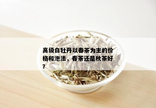 高级白牡丹以春茶为主的价格和泡法，春茶还是秋茶好？