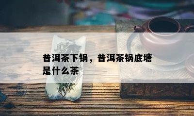 普洱茶下锅，普洱茶锅底塘是什么茶