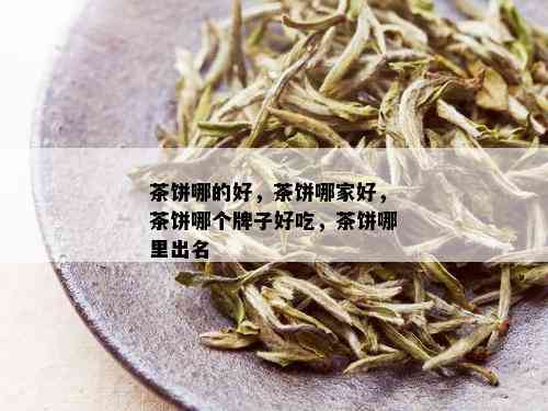 茶饼哪的好，茶饼哪家好，茶饼哪个牌子好吃，茶饼哪里出名