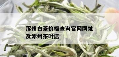 涿州白茶价格查询官网网址及涿州茶叶店