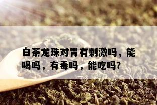 白茶龙珠对胃有 *** 吗，能喝吗，有吗，能吃吗？