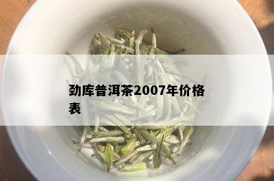 劲库普洱茶2007年价格表