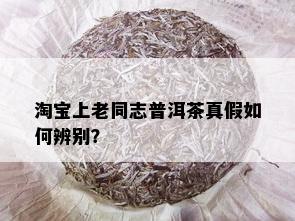 淘宝上老同志普洱茶真假如何辨别？