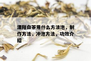 溧阳白茶用什么方法泡，制作方法，冲泡方法，功效介绍