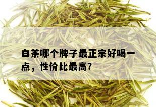 白茶哪个牌子最正宗好喝一点，性价比更高？