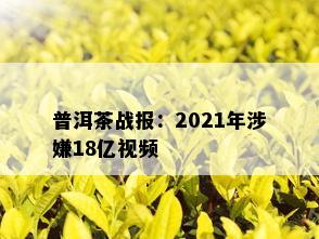 普洱茶战报：2021年涉嫌18亿视频