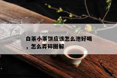 白茶小茶饼应该怎么泡好喝，怎么弄碎图解