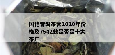 国艳普洱茶膏2020年价格及7542款是否是十大茶厂