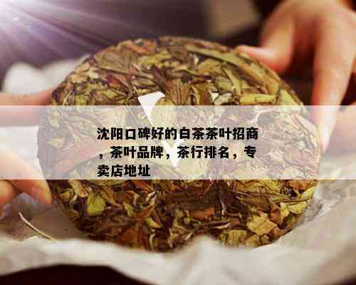 沈阳口碑好的白茶茶叶招商，茶叶品牌，茶行排名，专卖店地址