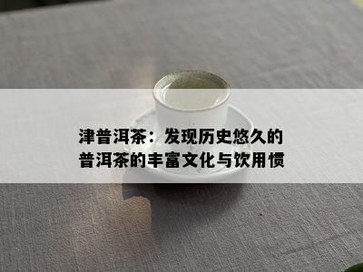 津普洱茶：发现历史悠久的普洱茶的丰富文化与饮用惯