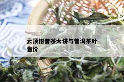 云顶柑普茶大饼与普洱茶叶售价