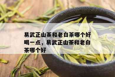 易武正山茶和老白茶哪个好喝一点，易武正山茶和老白茶哪个好