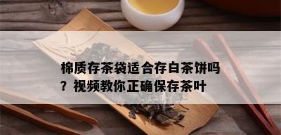 棉质存茶袋适合存白茶饼吗？视频教你正确保存茶叶