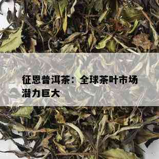 征恩普洱茶：全球茶叶市场潜力巨大