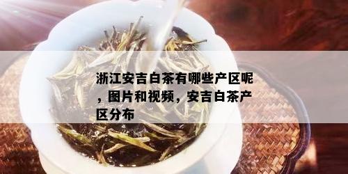 浙江安吉白茶有哪些产区呢，图片和视频，安吉白茶产区分布