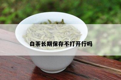 白茶长期保存不打开行吗