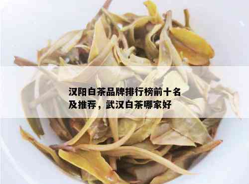 汉阳白茶品牌排行榜前十名及推荐，武汉白茶哪家好