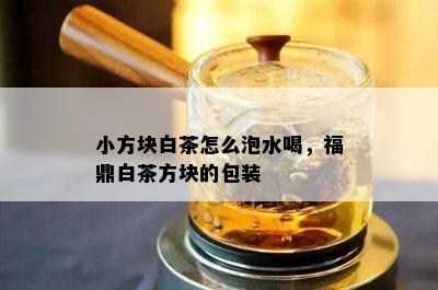 小方块白茶怎么泡水喝，福鼎白茶方块的包装