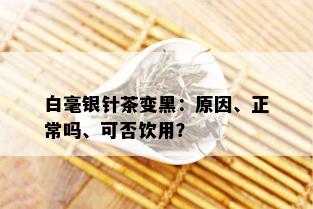 白毫银针茶变黑：原因、正常吗、可否饮用？