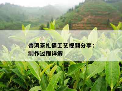 普洱茶扎桶工艺视频分享：制作过程详解