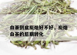 白茶到底炭焙好不好，炭焙白茶的后期转化