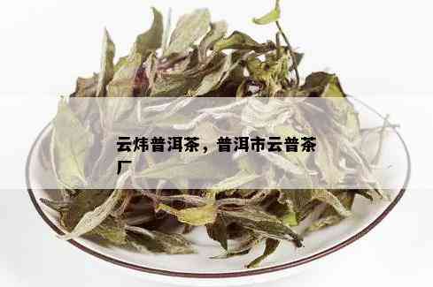 云炜普洱茶，普洱市云普茶厂