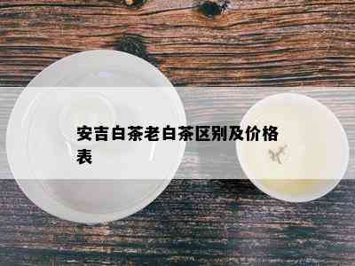 安吉白茶老白茶区别及价格表