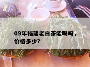 09年福建老白茶能喝吗，价格多少？