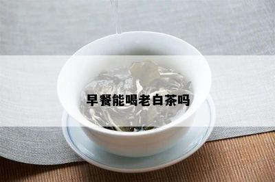 早餐能喝老白茶吗