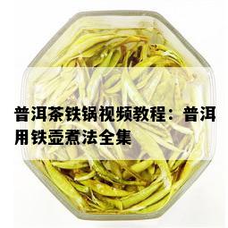 普洱茶铁锅视频教程：普洱用铁壶煮法全集