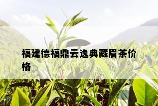 福建德福鼎云逸典藏眉茶价格